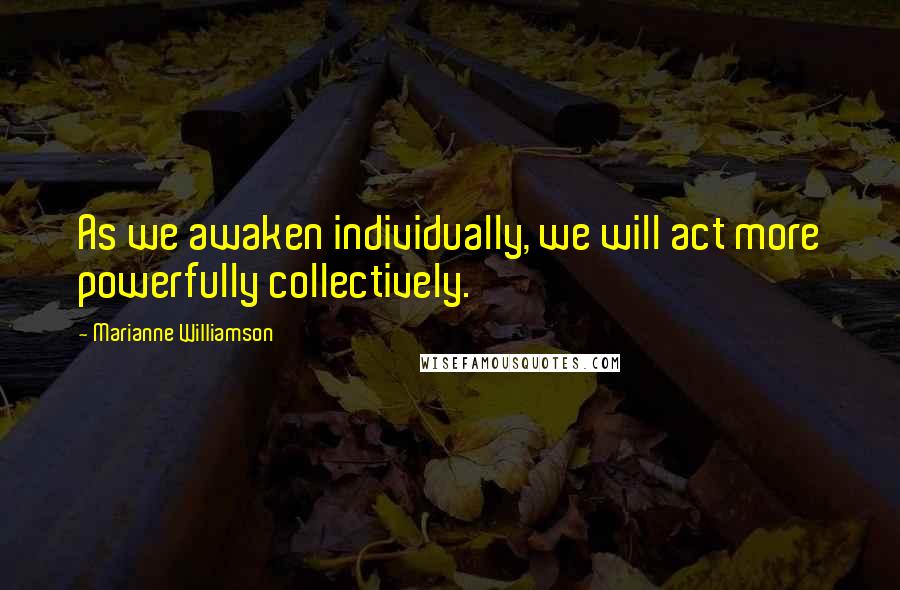 Marianne Williamson Quotes: As we awaken individually, we will act more powerfully collectively.