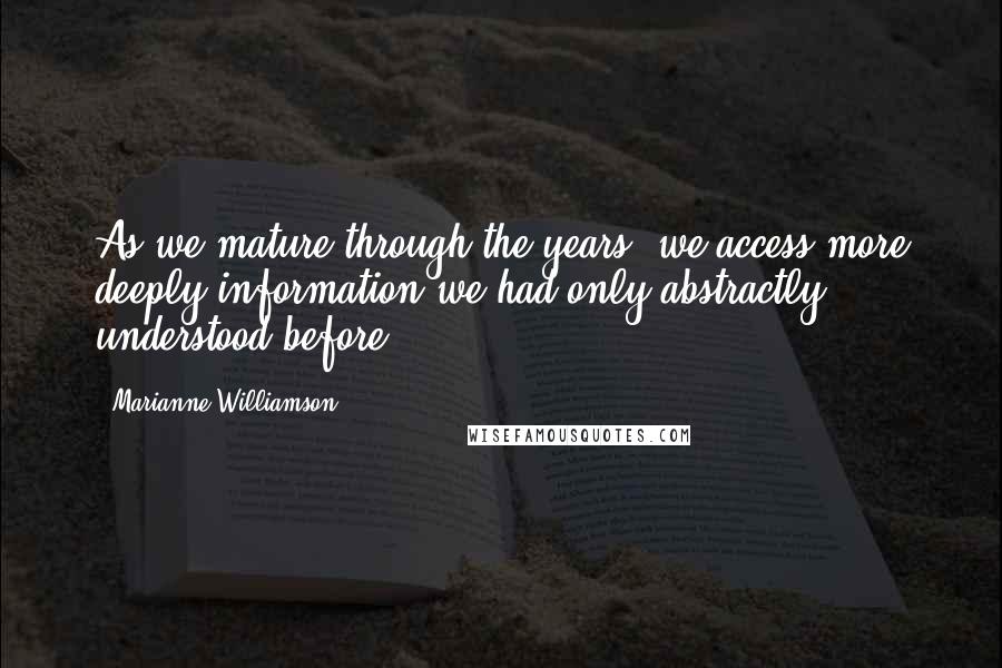 Marianne Williamson Quotes: As we mature through the years, we access more deeply information we had only abstractly understood before.