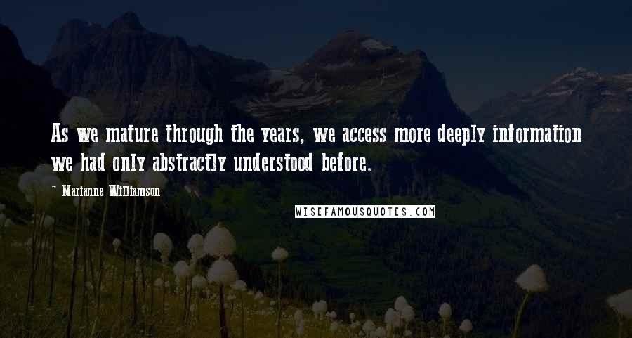 Marianne Williamson Quotes: As we mature through the years, we access more deeply information we had only abstractly understood before.