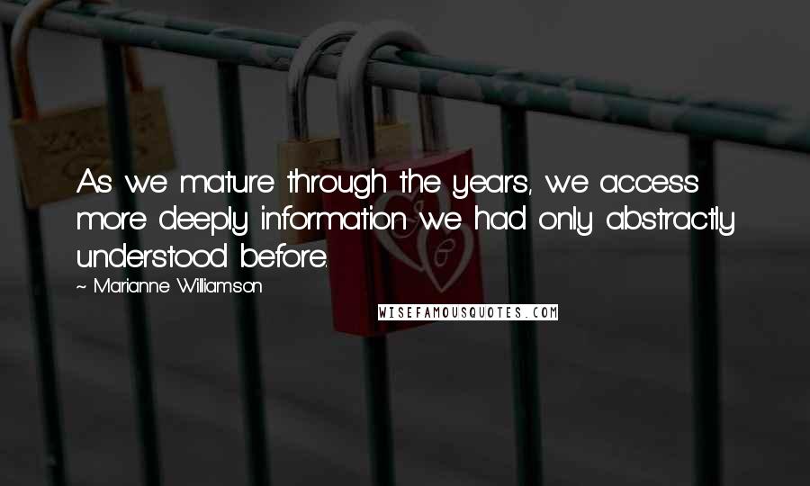 Marianne Williamson Quotes: As we mature through the years, we access more deeply information we had only abstractly understood before.