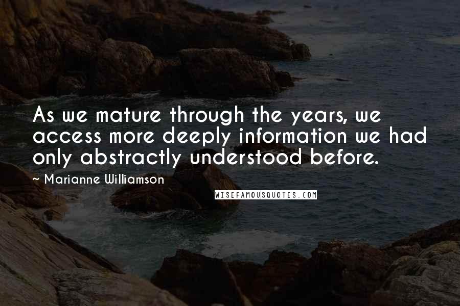 Marianne Williamson Quotes: As we mature through the years, we access more deeply information we had only abstractly understood before.