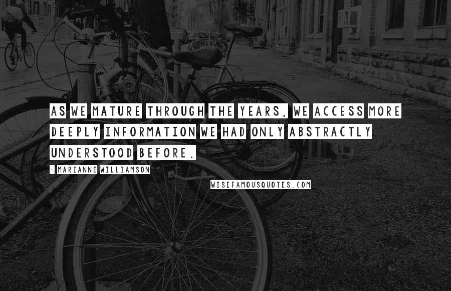 Marianne Williamson Quotes: As we mature through the years, we access more deeply information we had only abstractly understood before.