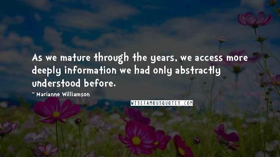 Marianne Williamson Quotes: As we mature through the years, we access more deeply information we had only abstractly understood before.