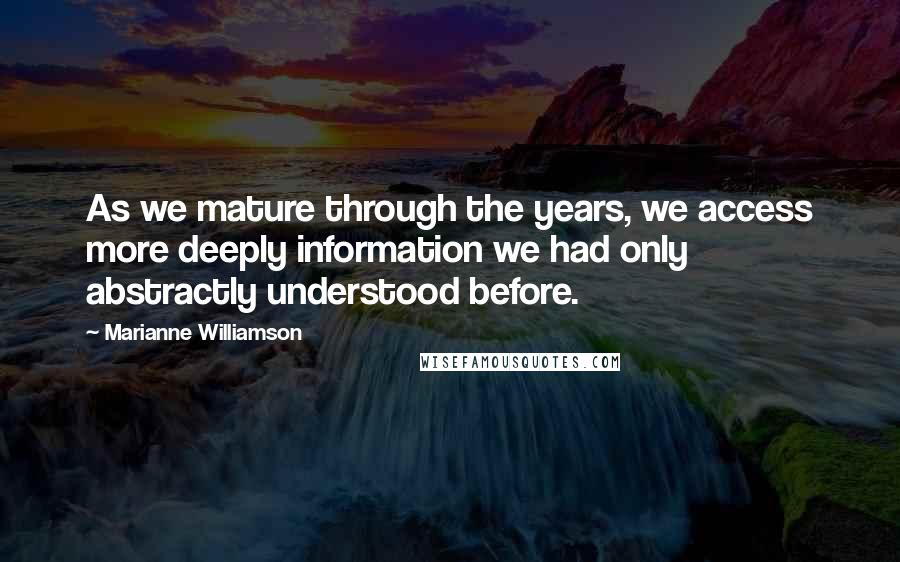 Marianne Williamson Quotes: As we mature through the years, we access more deeply information we had only abstractly understood before.