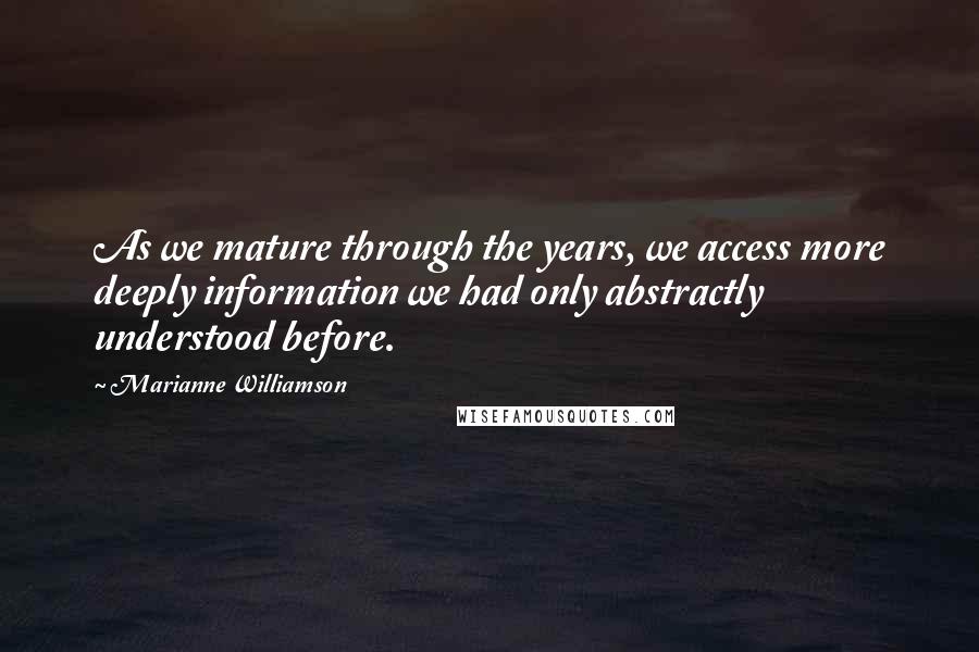 Marianne Williamson Quotes: As we mature through the years, we access more deeply information we had only abstractly understood before.