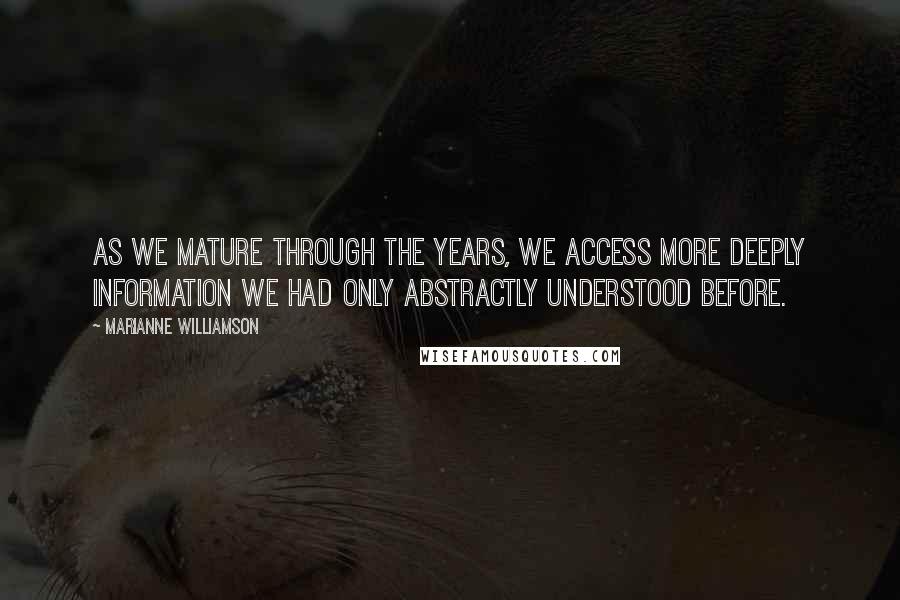 Marianne Williamson Quotes: As we mature through the years, we access more deeply information we had only abstractly understood before.