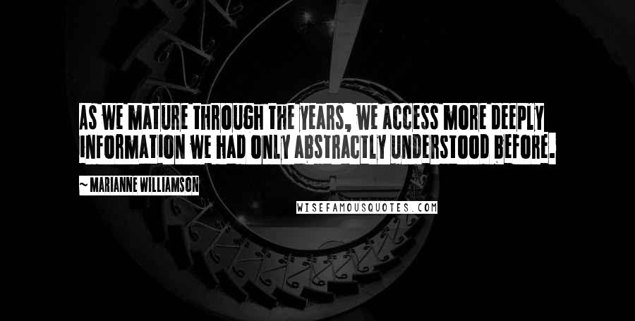 Marianne Williamson Quotes: As we mature through the years, we access more deeply information we had only abstractly understood before.