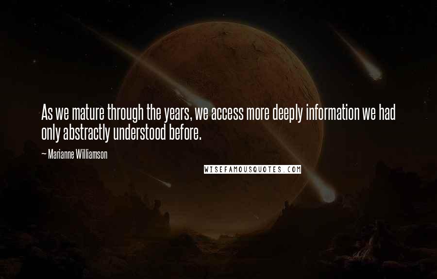 Marianne Williamson Quotes: As we mature through the years, we access more deeply information we had only abstractly understood before.