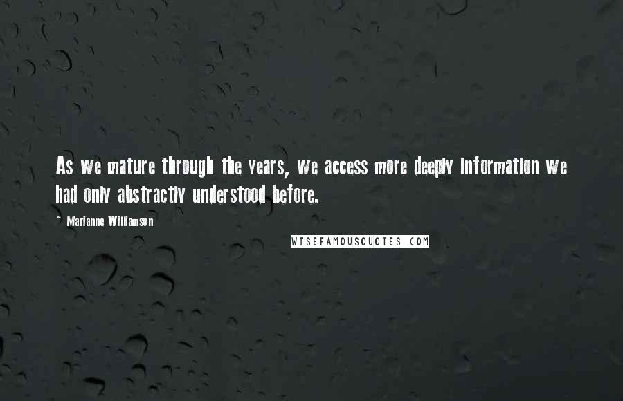 Marianne Williamson Quotes: As we mature through the years, we access more deeply information we had only abstractly understood before.