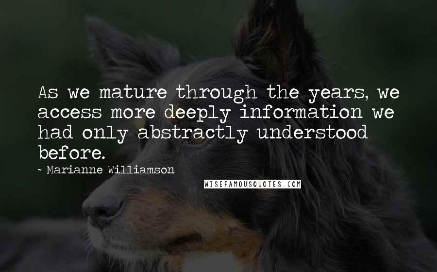 Marianne Williamson Quotes: As we mature through the years, we access more deeply information we had only abstractly understood before.