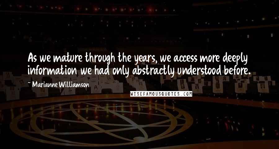 Marianne Williamson Quotes: As we mature through the years, we access more deeply information we had only abstractly understood before.