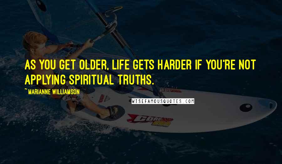 Marianne Williamson Quotes: As you get older, life gets harder if you're not applying spiritual truths.