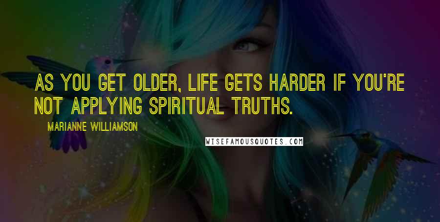 Marianne Williamson Quotes: As you get older, life gets harder if you're not applying spiritual truths.