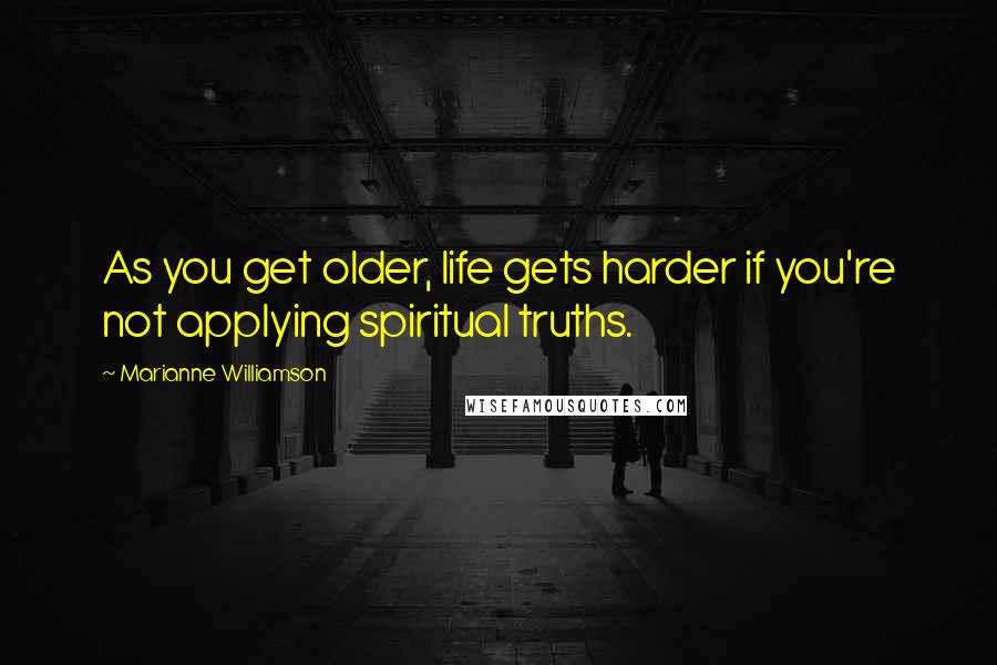 Marianne Williamson Quotes: As you get older, life gets harder if you're not applying spiritual truths.