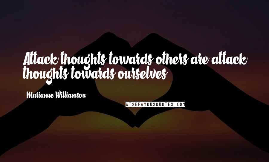 Marianne Williamson Quotes: Attack thoughts towards others are attack thoughts towards ourselves.