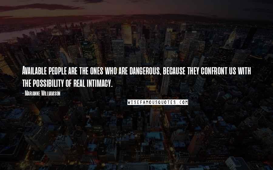 Marianne Williamson Quotes: Available people are the ones who are dangerous, because they confront us with the possibility of real intimacy.