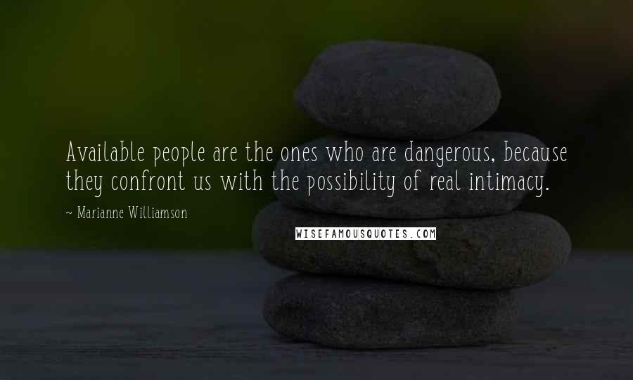 Marianne Williamson Quotes: Available people are the ones who are dangerous, because they confront us with the possibility of real intimacy.