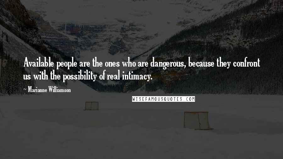 Marianne Williamson Quotes: Available people are the ones who are dangerous, because they confront us with the possibility of real intimacy.