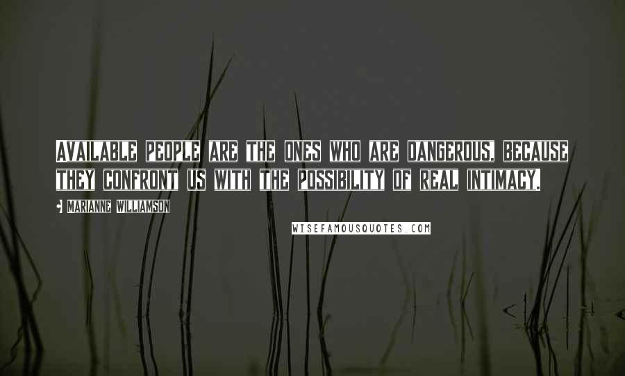 Marianne Williamson Quotes: Available people are the ones who are dangerous, because they confront us with the possibility of real intimacy.