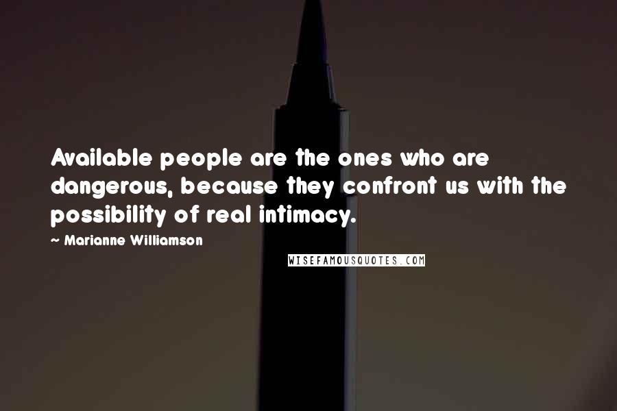 Marianne Williamson Quotes: Available people are the ones who are dangerous, because they confront us with the possibility of real intimacy.