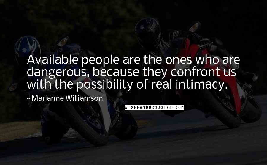 Marianne Williamson Quotes: Available people are the ones who are dangerous, because they confront us with the possibility of real intimacy.
