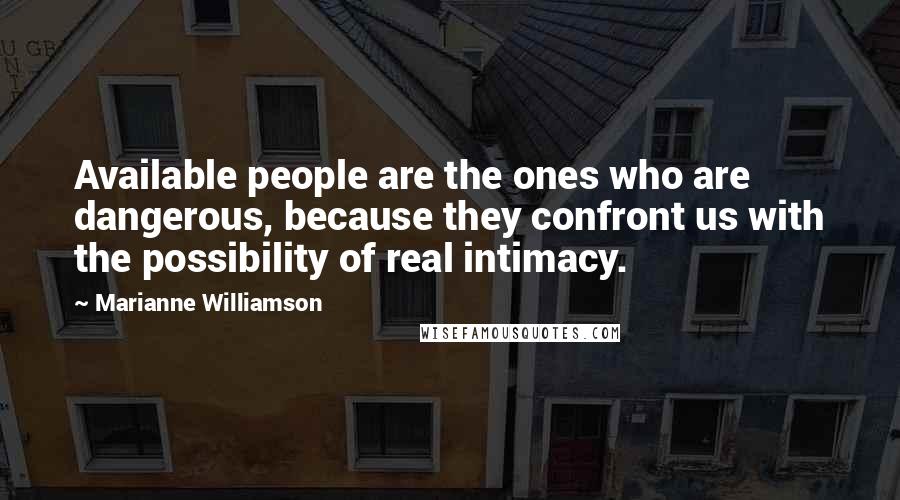 Marianne Williamson Quotes: Available people are the ones who are dangerous, because they confront us with the possibility of real intimacy.