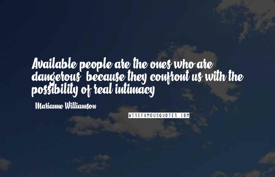 Marianne Williamson Quotes: Available people are the ones who are dangerous, because they confront us with the possibility of real intimacy.