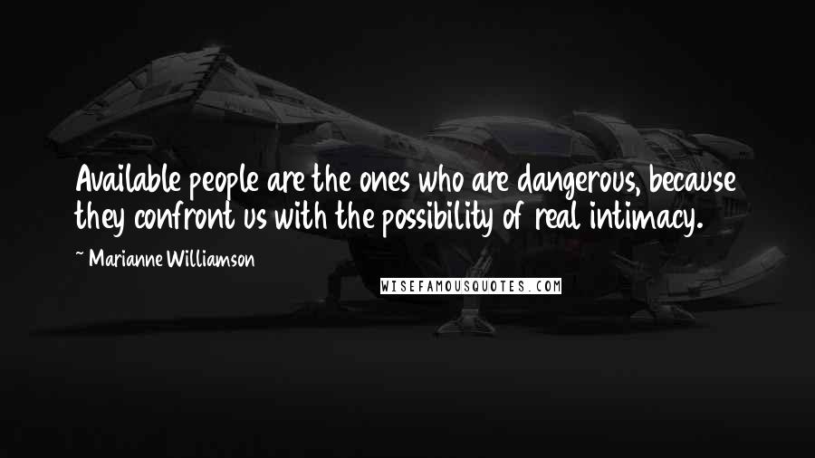 Marianne Williamson Quotes: Available people are the ones who are dangerous, because they confront us with the possibility of real intimacy.