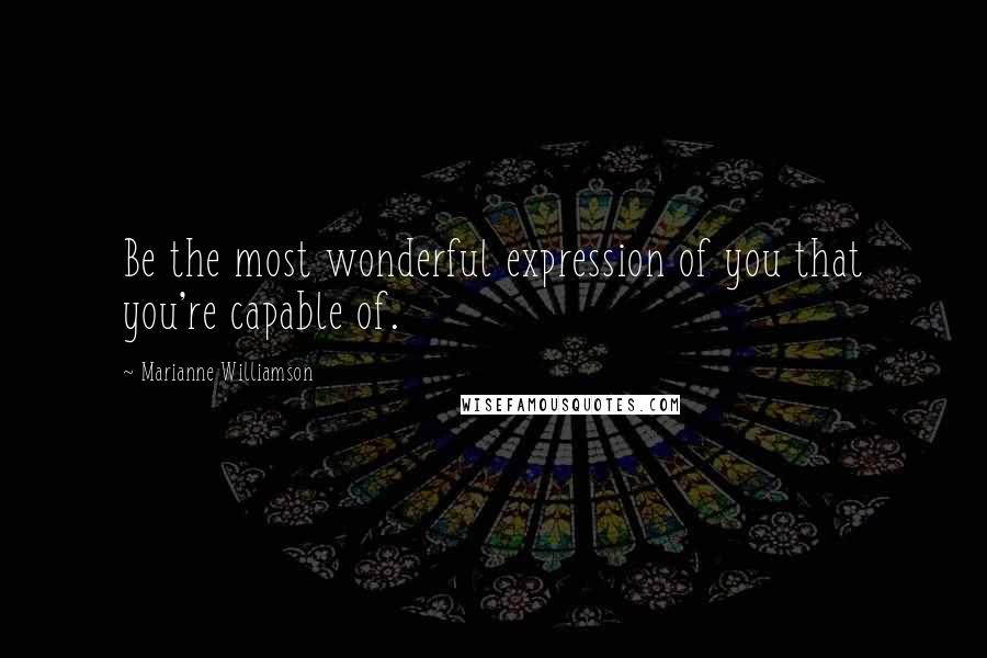 Marianne Williamson Quotes: Be the most wonderful expression of you that you're capable of.