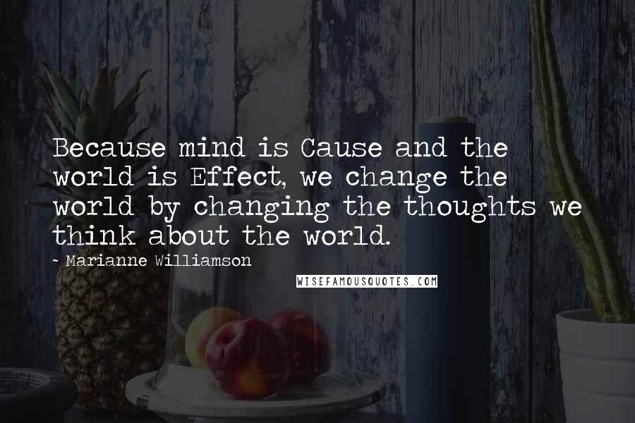 Marianne Williamson Quotes: Because mind is Cause and the world is Effect, we change the world by changing the thoughts we think about the world.