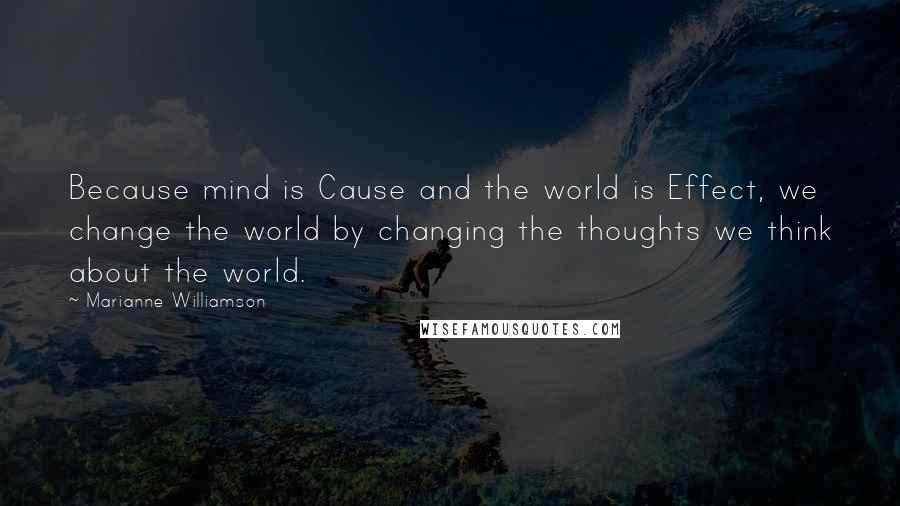 Marianne Williamson Quotes: Because mind is Cause and the world is Effect, we change the world by changing the thoughts we think about the world.