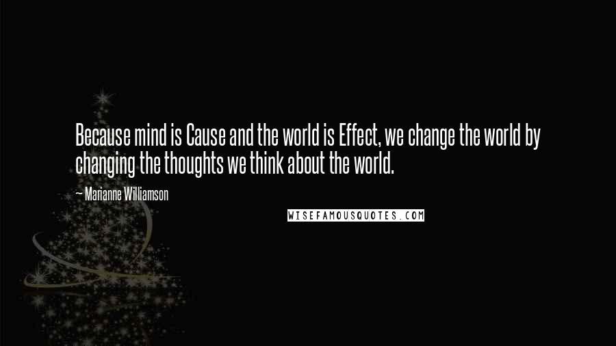 Marianne Williamson Quotes: Because mind is Cause and the world is Effect, we change the world by changing the thoughts we think about the world.