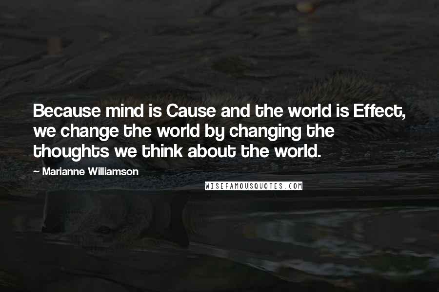 Marianne Williamson Quotes: Because mind is Cause and the world is Effect, we change the world by changing the thoughts we think about the world.