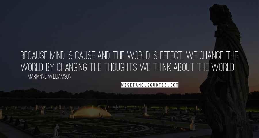 Marianne Williamson Quotes: Because mind is Cause and the world is Effect, we change the world by changing the thoughts we think about the world.