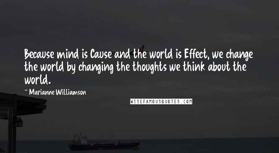 Marianne Williamson Quotes: Because mind is Cause and the world is Effect, we change the world by changing the thoughts we think about the world.