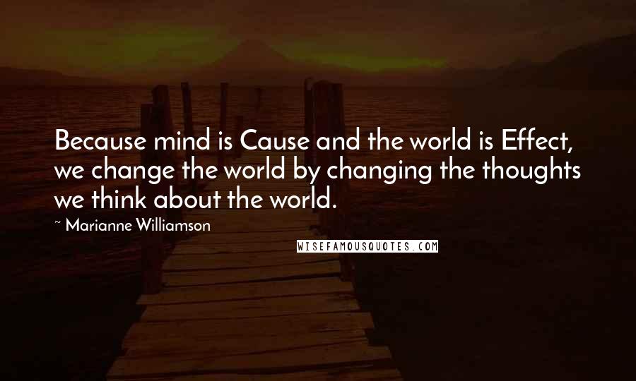 Marianne Williamson Quotes: Because mind is Cause and the world is Effect, we change the world by changing the thoughts we think about the world.