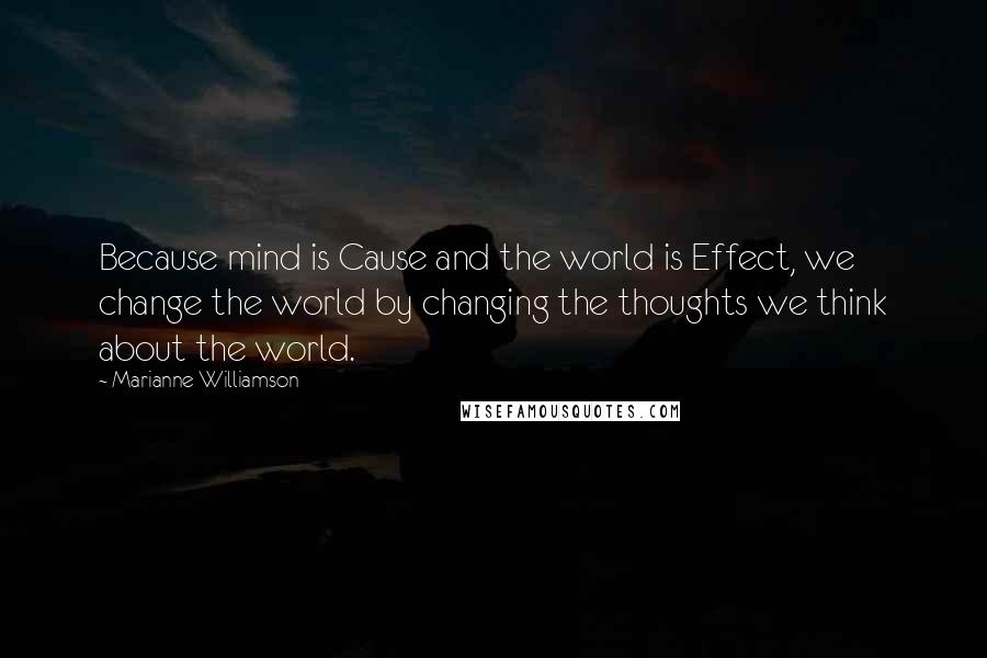 Marianne Williamson Quotes: Because mind is Cause and the world is Effect, we change the world by changing the thoughts we think about the world.