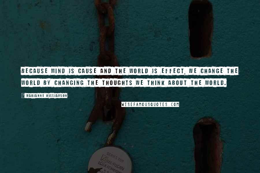 Marianne Williamson Quotes: Because mind is Cause and the world is Effect, we change the world by changing the thoughts we think about the world.
