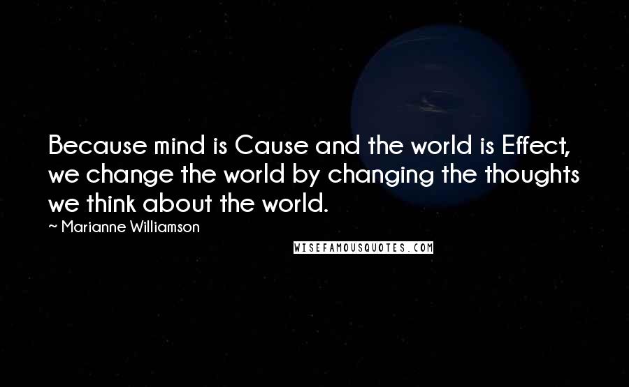 Marianne Williamson Quotes: Because mind is Cause and the world is Effect, we change the world by changing the thoughts we think about the world.