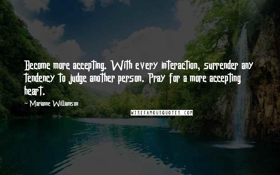 Marianne Williamson Quotes: Become more accepting. With every interaction, surrender any tendency to judge another person. Pray for a more accepting heart.