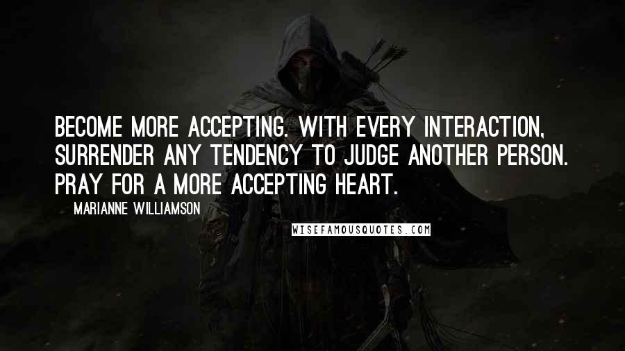 Marianne Williamson Quotes: Become more accepting. With every interaction, surrender any tendency to judge another person. Pray for a more accepting heart.