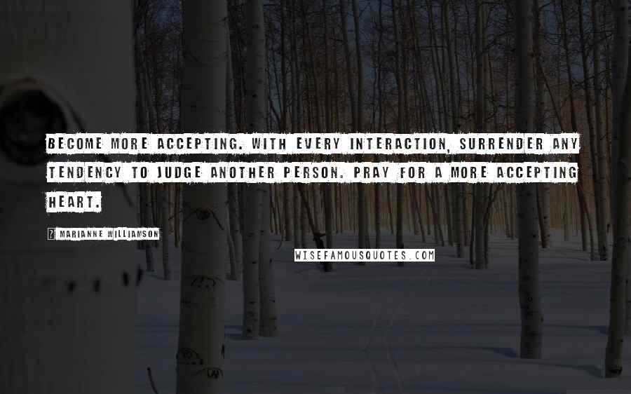 Marianne Williamson Quotes: Become more accepting. With every interaction, surrender any tendency to judge another person. Pray for a more accepting heart.