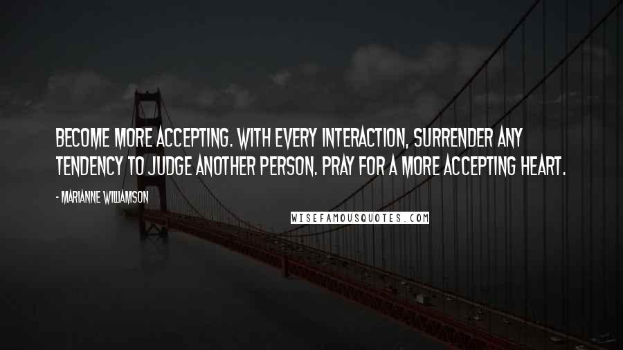 Marianne Williamson Quotes: Become more accepting. With every interaction, surrender any tendency to judge another person. Pray for a more accepting heart.