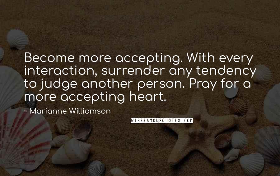 Marianne Williamson Quotes: Become more accepting. With every interaction, surrender any tendency to judge another person. Pray for a more accepting heart.