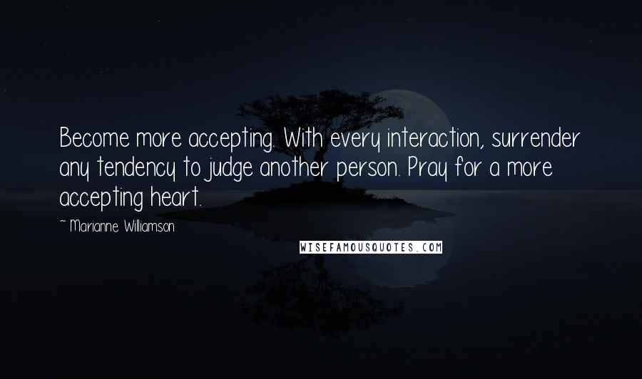 Marianne Williamson Quotes: Become more accepting. With every interaction, surrender any tendency to judge another person. Pray for a more accepting heart.