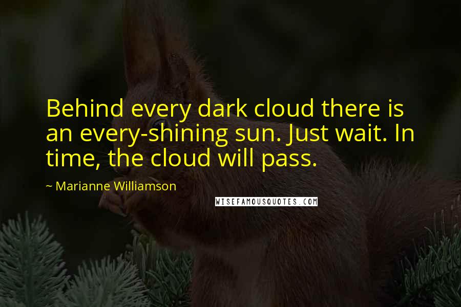 Marianne Williamson Quotes: Behind every dark cloud there is an every-shining sun. Just wait. In time, the cloud will pass.