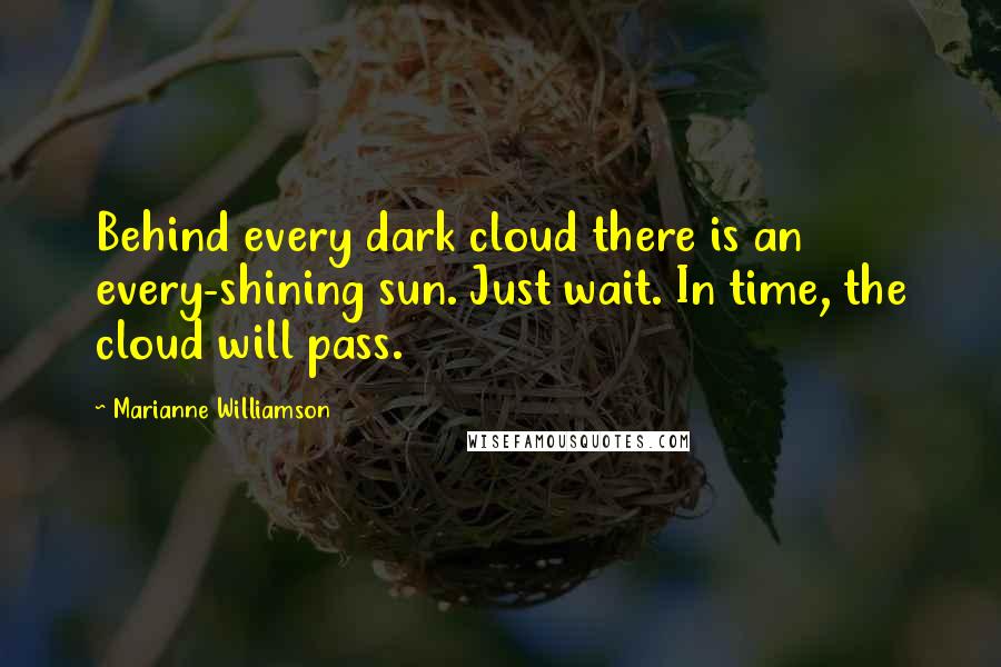 Marianne Williamson Quotes: Behind every dark cloud there is an every-shining sun. Just wait. In time, the cloud will pass.