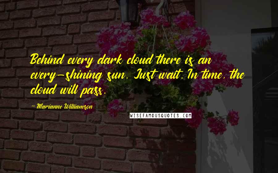 Marianne Williamson Quotes: Behind every dark cloud there is an every-shining sun. Just wait. In time, the cloud will pass.