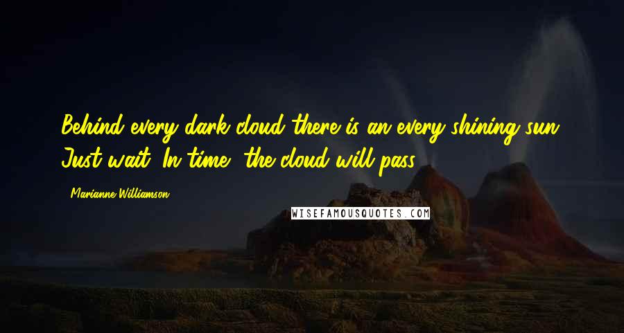 Marianne Williamson Quotes: Behind every dark cloud there is an every-shining sun. Just wait. In time, the cloud will pass.