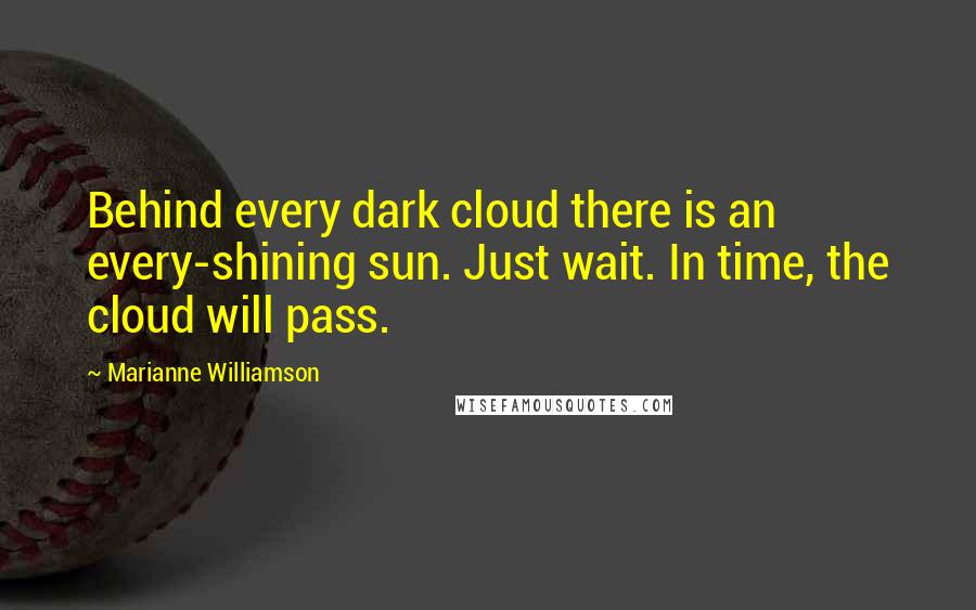 Marianne Williamson Quotes: Behind every dark cloud there is an every-shining sun. Just wait. In time, the cloud will pass.